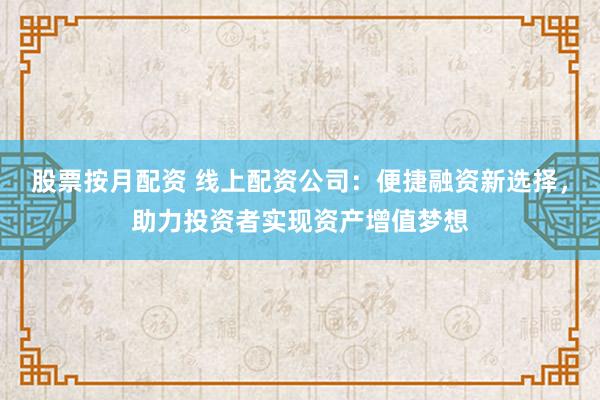 股票按月配资 线上配资公司：便捷融资新选择，助力投资者实现资产增值梦想