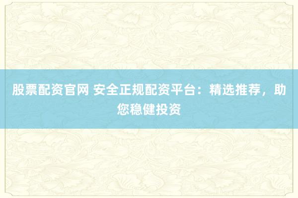 股票配资官网 安全正规配资平台：精选推荐，助您稳健投资