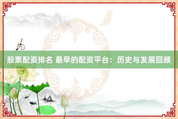 股票配资排名 最早的配资平台：历史与发展回顾