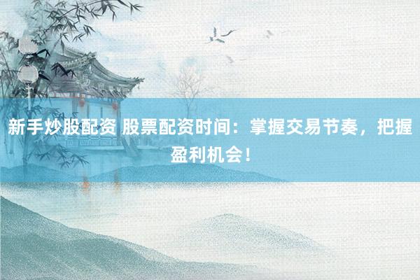 新手炒股配资 股票配资时间：掌握交易节奏，把握盈利机会！