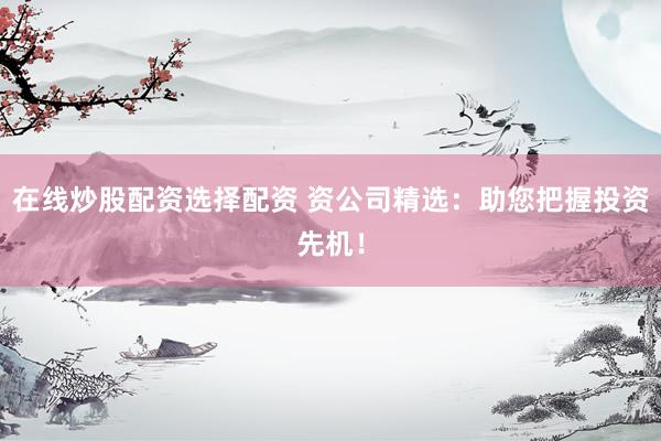 在线炒股配资选择配资 资公司精选：助您把握投资先机！
