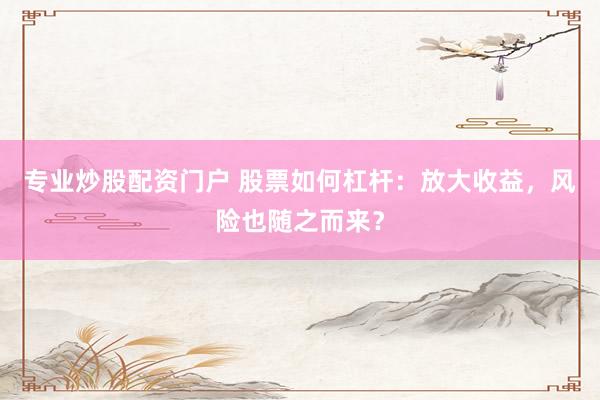 专业炒股配资门户 股票如何杠杆：放大收益，风险也随之而来？