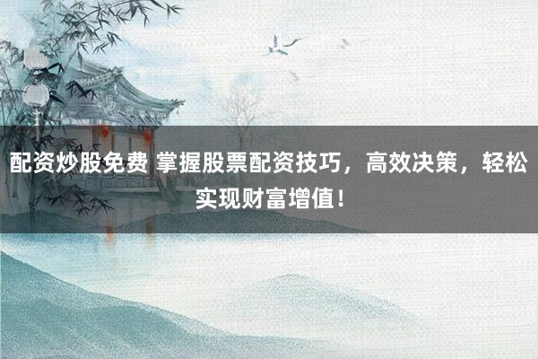配资炒股免费 掌握股票配资技巧，高效决策，轻松实现财富增值！