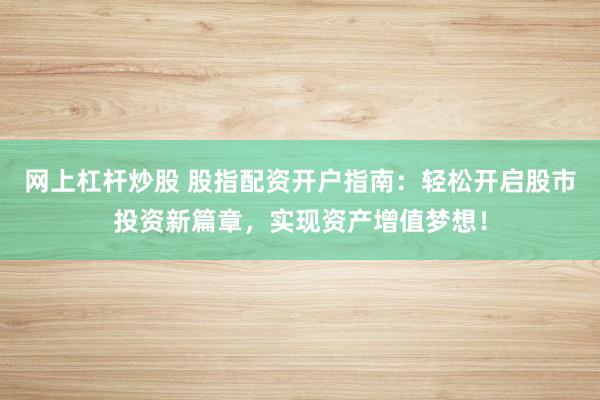 网上杠杆炒股 股指配资开户指南：轻松开启股市投资新篇章，实现资产增值梦想！