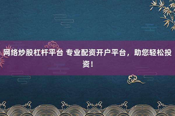 网络炒股杠杆平台 专业配资开户平台，助您轻松投资！