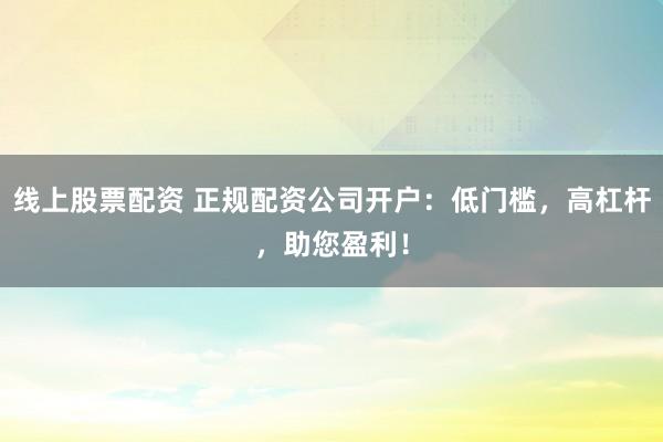 线上股票配资 正规配资公司开户：低门槛，高杠杆，助您盈利！