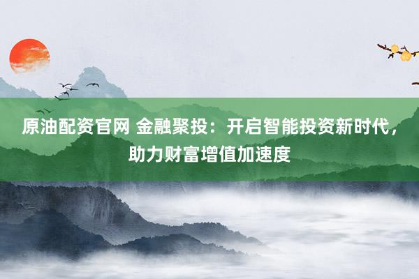 原油配资官网 金融聚投：开启智能投资新时代，助力财富增值加速度