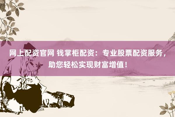 网上配资官网 钱掌柜配资：专业股票配资服务，助您轻松实现财富增值！