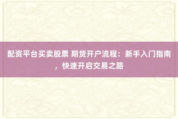 配资平台买卖股票 期货开户流程：新手入门指南，快速开启交易之路