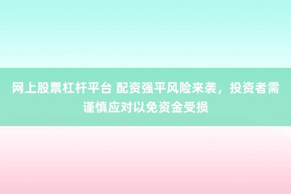 网上股票杠杆平台 配资强平风险来袭，投资者需谨慎应对以免资金受损