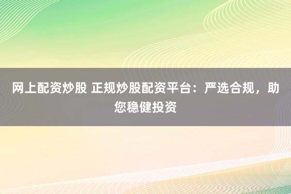 网上配资炒股 正规炒股配资平台：严选合规，助您稳健投资