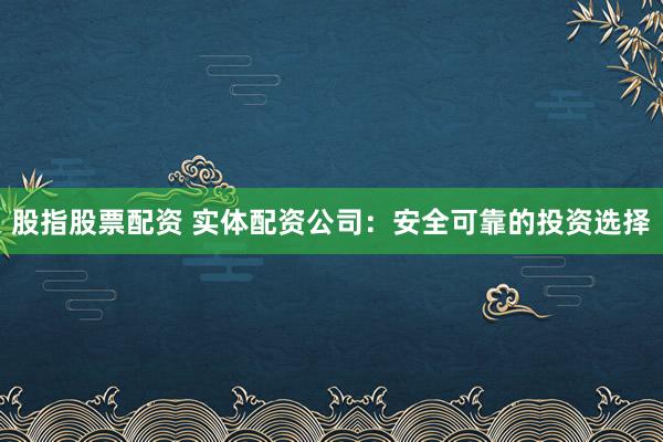 股指股票配资 实体配资公司：安全可靠的投资选择