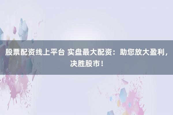 股票配资线上平台 实盘最大配资：助您放大盈利，决胜股市！