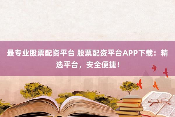 最专业股票配资平台 股票配资平台APP下载：精选平台，安全便捷！