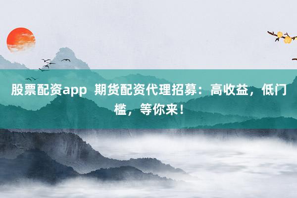 股票配资app  期货配资代理招募：高收益，低门槛，等你来！