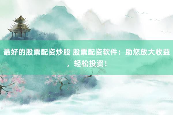 最好的股票配资炒股 股票配资软件：助您放大收益，轻松投资！