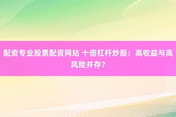 配资专业股票配资网站 十倍杠杆炒股：高收益与高风险并存？