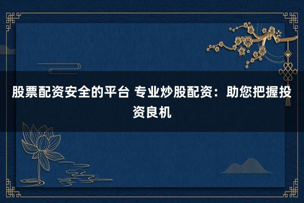 股票配资安全的平台 专业炒股配资：助您把握投资良机
