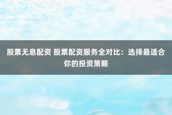 股票无息配资 股票配资服务全对比：选择最适合你的投资策略