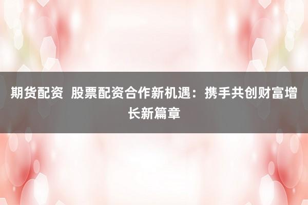 期货配资  股票配资合作新机遇：携手共创财富增长新篇章