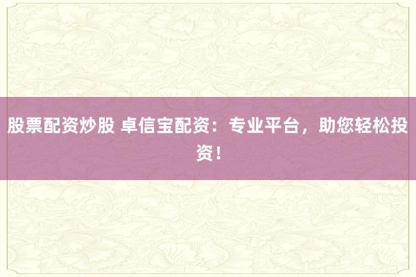 股票配资炒股 卓信宝配资：专业平台，助您轻松投资！