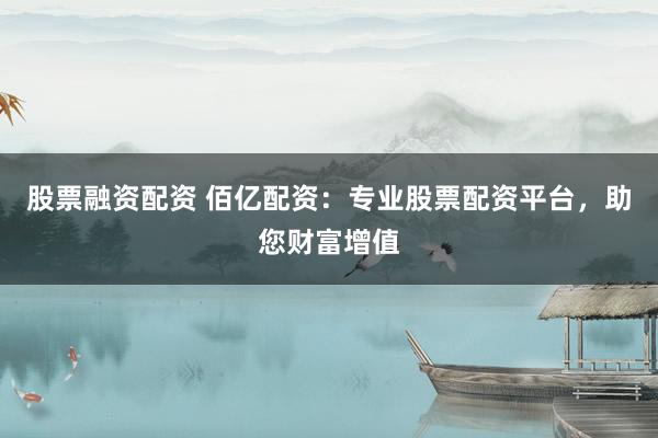 股票融资配资 佰亿配资：专业股票配资平台，助您财富增值
