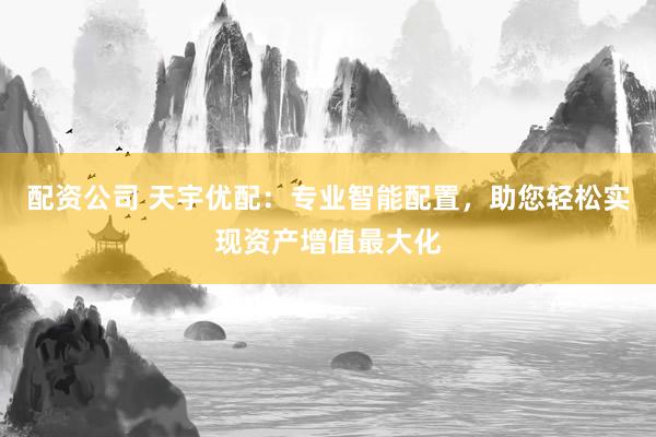 配资公司 天宇优配：专业智能配置，助您轻松实现资产增值最大化