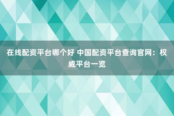 在线配资平台哪个好 中国配资平台查询官网：权威平台一览