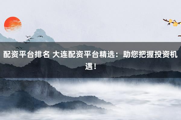 配资平台排名 大连配资平台精选：助您把握投资机遇！