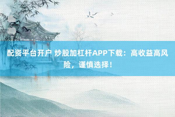 配资平台开户 炒股加杠杆APP下载：高收益高风险，谨慎选择！