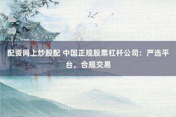 配资网上炒股配 中国正规股票杠杆公司：严选平台，合规交易
