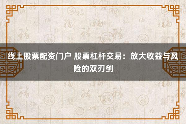 线上股票配资门户 股票杠杆交易：放大收益与风险的双刃剑