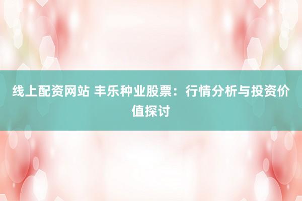 线上配资网站 丰乐种业股票：行情分析与投资价值探讨