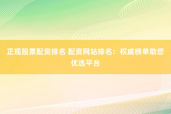 正规股票配资排名 配资网站排名：权威榜单助您优选平台