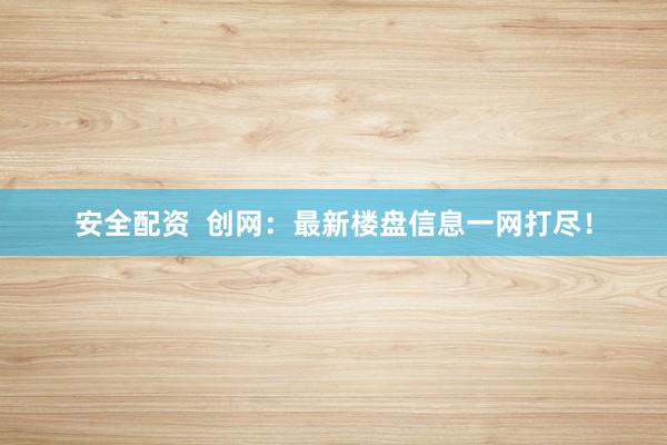 安全配资  创网：最新楼盘信息一网打尽！