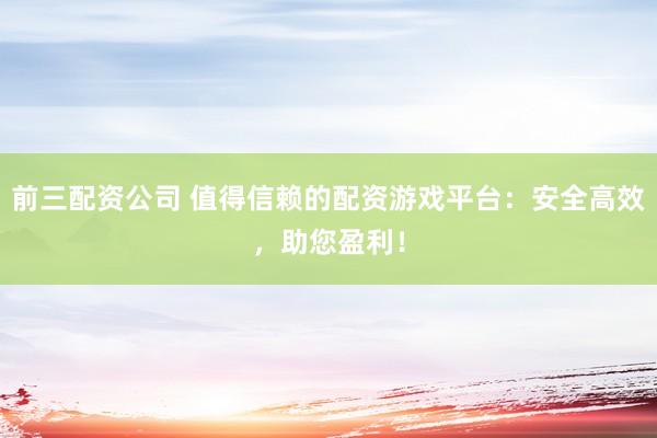 前三配资公司 值得信赖的配资游戏平台：安全高效，助您盈利！