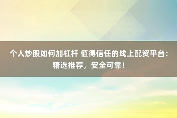 个人炒股如何加杠杆 值得信任的线上配资平台：精选推荐，安全可靠！
