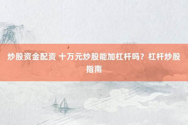 炒股资金配资 十万元炒股能加杠杆吗？杠杆炒股指南