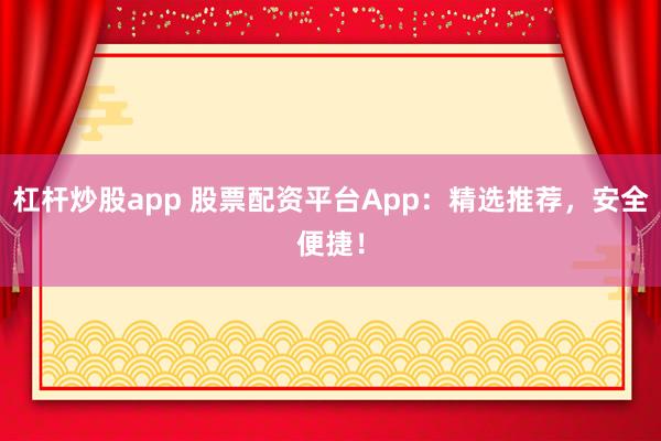 杠杆炒股app 股票配资平台App：精选推荐，安全便捷！