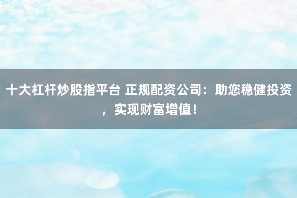 十大杠杆炒股指平台 正规配资公司：助您稳健投资，实现财富增值！