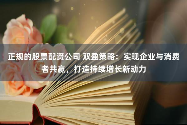 正规的股票配资公司 双盈策略：实现企业与消费者共赢，打造持续增长新动力