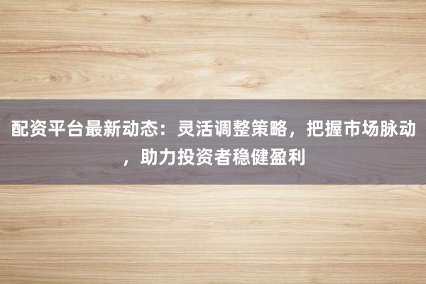 配资平台最新动态：灵活调整策略，把握市场脉动，助力投资者稳健盈利