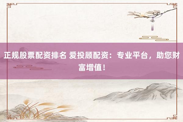 正规股票配资排名 爱投顾配资：专业平台，助您财富增值！