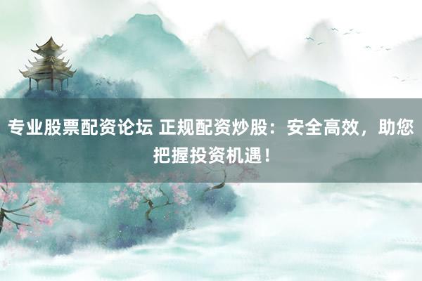 专业股票配资论坛 正规配资炒股：安全高效，助您把握投资机遇！