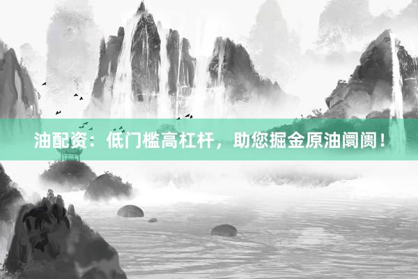 油配资：低门槛高杠杆，助您掘金原油阛阓！