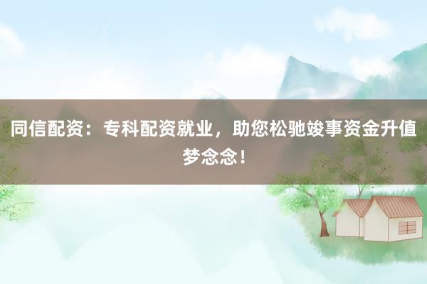 同信配资：专科配资就业，助您松驰竣事资金升值梦念念！