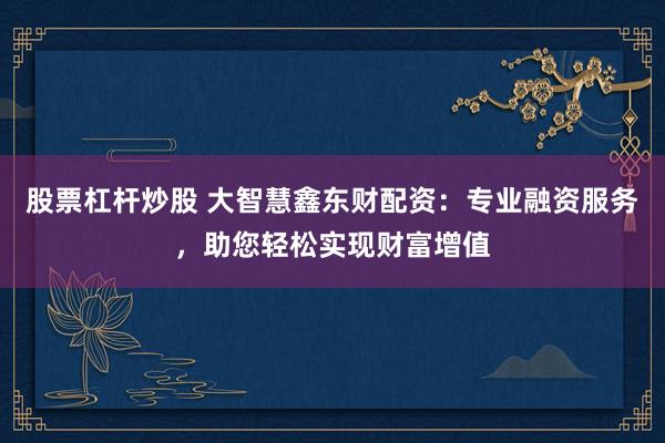 股票杠杆炒股 大智慧鑫东财配资：专业融资服务，助您轻松实现财富增值