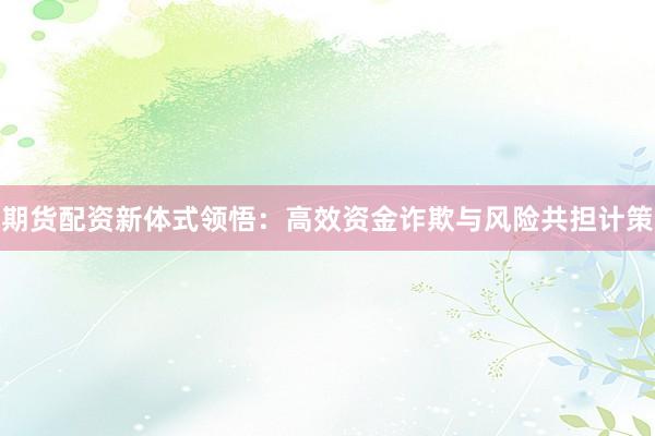 期货配资新体式领悟：高效资金诈欺与风险共担计策