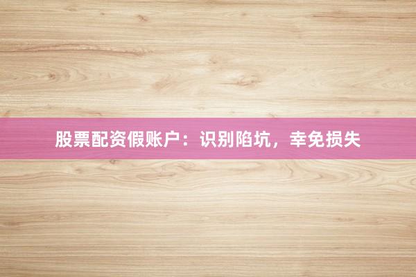 股票配资假账户：识别陷坑，幸免损失