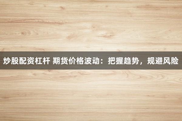 炒股配资杠杆 期货价格波动：把握趋势，规避风险